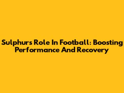 Sulphur's Role In Football: Boosting Performance And Recovery