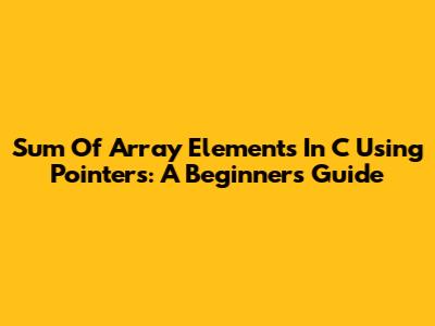 Sum Of Array Elements In C Using Pointers: A Beginner's Guide