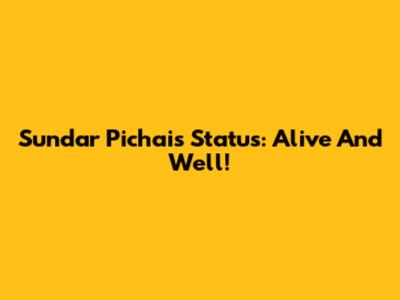 Sundar Pichai's Status: Alive And Well!