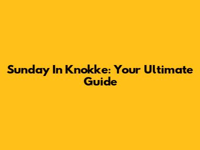 Sunday In Knokke: Your Ultimate Guide