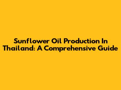 Sunflower Oil Production In Thailand: A Comprehensive Guide