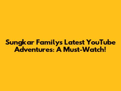 Sungkar Family's Latest YouTube Adventures: A Must-Watch!