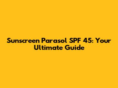 Sunscreen Parasol SPF 45: Your Ultimate Guide