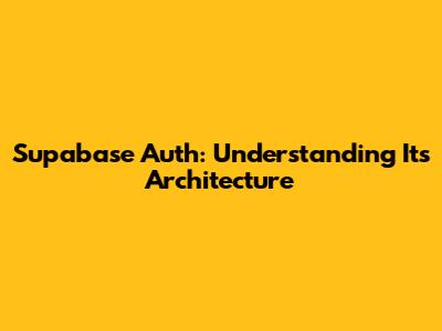 Supabase Auth: Understanding Its Architecture