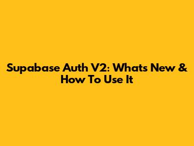 Supabase Auth V2: What's New & How To Use It