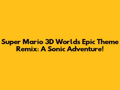 Super Mario 3D World's Epic Theme Remix: A Sonic Adventure!