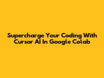 Supercharge Your Coding With Cursor AI In Google Colab