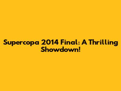 Supercopa 2014 Final: A Thrilling Showdown!