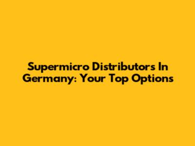Supermicro Distributors In Germany: Your Top Options