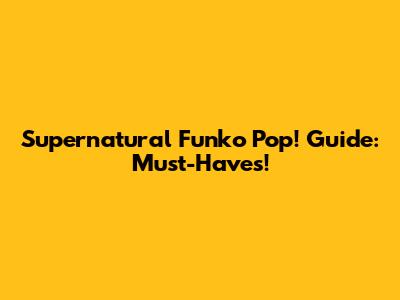 Supernatural Funko Pop! Guide: Must-Haves!