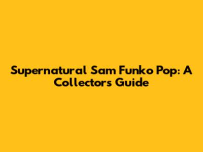 Supernatural Sam Funko Pop: A Collector's Guide