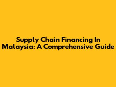 Supply Chain Financing In Malaysia: A Comprehensive Guide