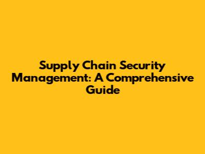 Supply Chain Security Management: A Comprehensive Guide