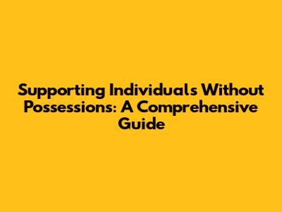 Supporting Individuals Without Possessions: A Comprehensive Guide