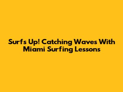 Surf's Up! Catching Waves With Miami Surfing Lessons