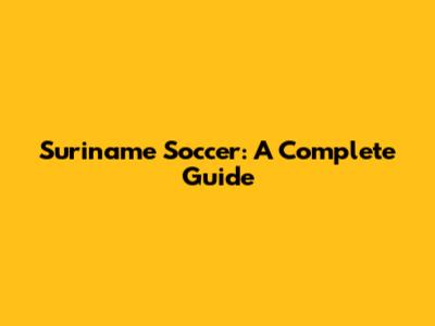 Suriname Soccer: A Complete Guide