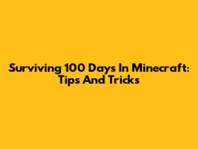 Surviving 100 Days In Minecraft: Tips And Tricks