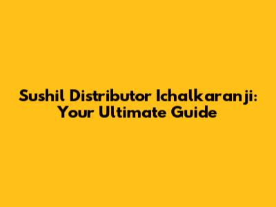 Sushil Distributor Ichalkaranji: Your Ultimate Guide