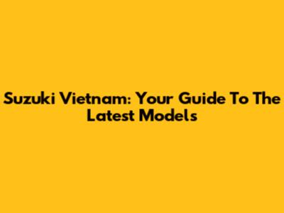 Suzuki Vietnam: Your Guide To The Latest Models