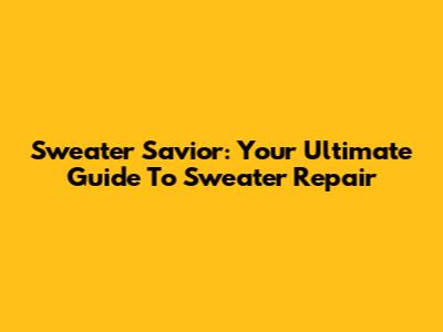 Sweater Savior: Your Ultimate Guide To Sweater Repair