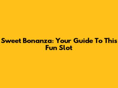 Sweet Bonanza: Your Guide To This Fun Slot