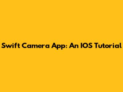 Swift Camera App: An IOS Tutorial