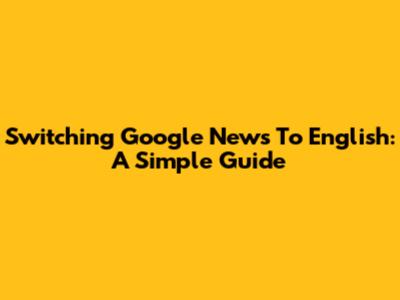 Switching Google News To English: A Simple Guide