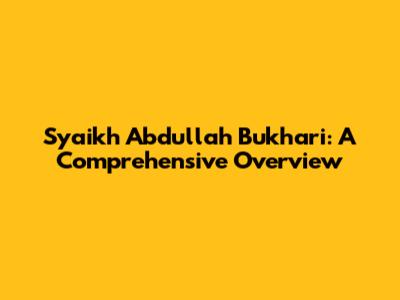 Syaikh Abdullah Bukhari: A Comprehensive Overview