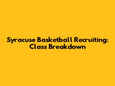 Syracuse Basketball Recruiting: Class Breakdown