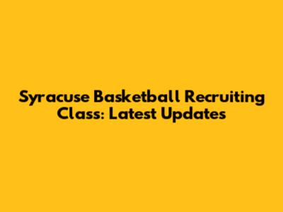 Syracuse Basketball Recruiting Class: Latest Updates
