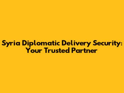 Syria Diplomatic Delivery Security: Your Trusted Partner