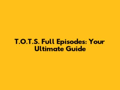 T.O.T.S. Full Episodes: Your Ultimate Guide