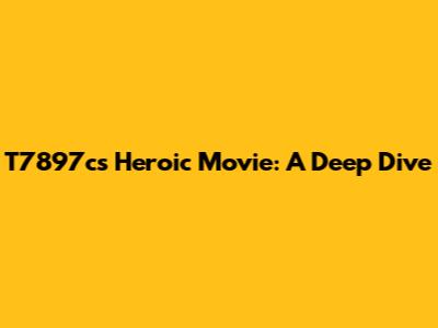 T7897c's Heroic Movie: A Deep Dive