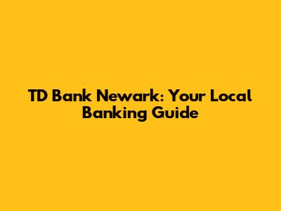 TD Bank Newark: Your Local Banking Guide