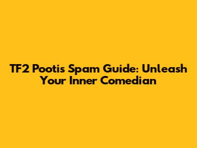 TF2 Pootis Spam Guide: Unleash Your Inner Comedian