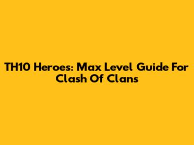 TH10 Heroes: Max Level Guide For Clash Of Clans