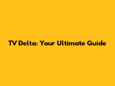 TV Delta: Your Ultimate Guide