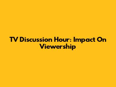 TV Discussion Hour: Impact On Viewership