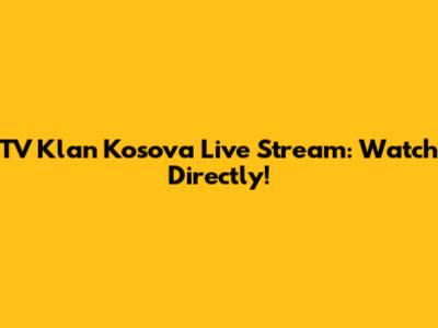 TV Klan Kosova Live Stream: Watch Directly!