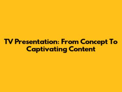 TV Presentation: From Concept To Captivating Content