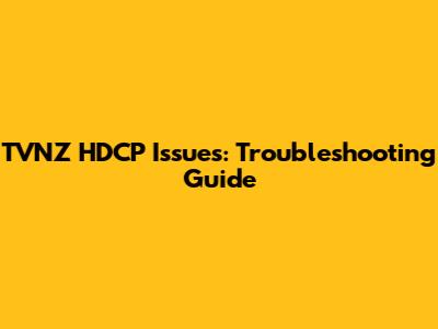 TVNZ HDCP Issues: Troubleshooting Guide