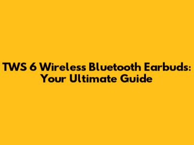 TWS 6 Wireless Bluetooth Earbuds: Your Ultimate Guide