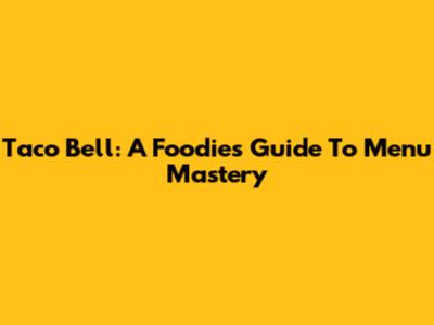 Taco Bell: A Foodie's Guide To Menu Mastery