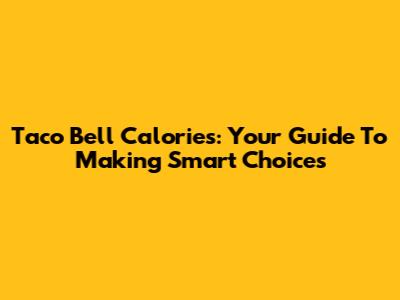 Taco Bell Calories: Your Guide To Making Smart Choices