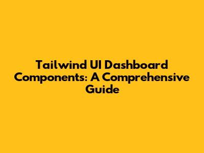 Tailwind UI Dashboard Components: A Comprehensive Guide
