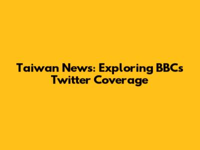 Taiwan News: Exploring BBC's Twitter Coverage