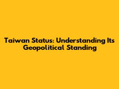 Taiwan Status: Understanding Its Geopolitical Standing