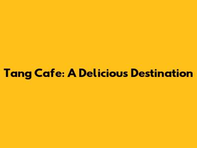 Tang Cafe: A Delicious Destination