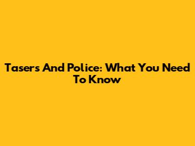 Tasers And Police: What You Need To Know