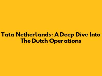 Tata Netherlands: A Deep Dive Into The Dutch Operations